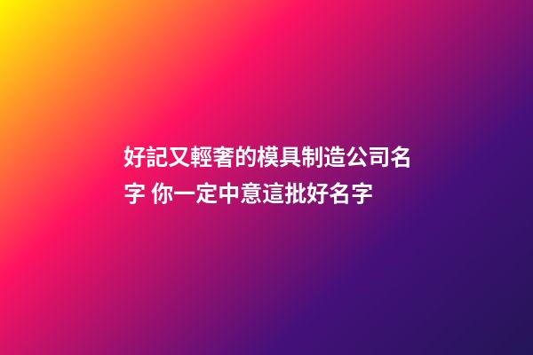 好記又輕奢的模具制造公司名字 你一定中意這批好名字-第1張-公司起名-玄機(jī)派